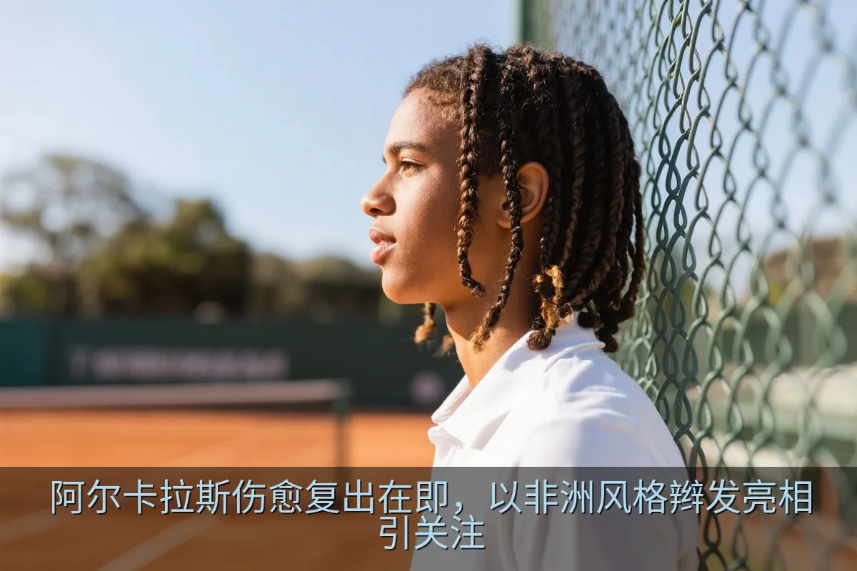 阿尔卡拉斯伤愈复出在即，以非洲风格辫发亮相引关注